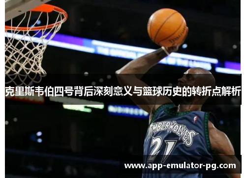 克里斯韦伯四号背后深刻意义与篮球历史的转折点解析 克里斯韦伯四号背后深刻意义与篮球历史的转折点解析