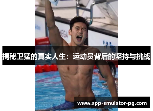 揭秘卫猛的真实人生:运动员背后的坚持与挑战 揭秘卫猛的真实人生:运动员背后的坚持与挑战