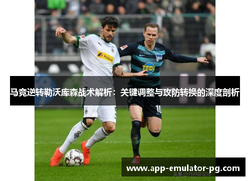 马竞逆转勒沃库森战术解析:关键调整与攻防转换的深度剖析 马竞逆转勒沃库森战术解析:关键调整与攻防转换的深度剖析