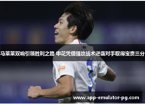 马莱莱双响引领胜利之路 申花凭借强攻战术逆袭对手取得宝贵三分 马莱莱双响引领胜利之路 申花凭借强攻战术逆袭对手取得宝贵三分