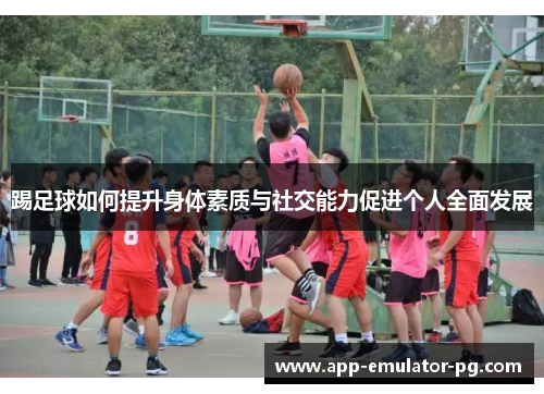 踢足球如何提升身体素质与社交能力促进个人全面发展