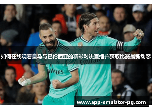 如何在线观看皇马与巴伦西亚的精彩对决直播并获取比赛最新动态 如何在线观看皇马与巴伦西亚的精彩对决直播并获取比赛最新动态