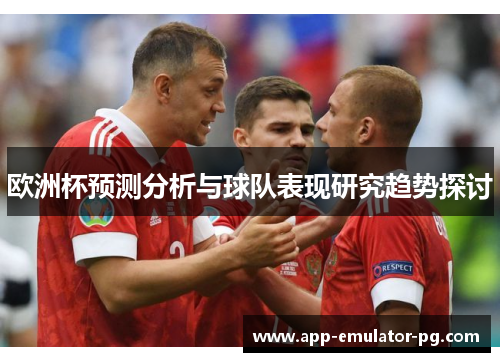 欧洲杯预测分析与球队表现研究趋势探讨 欧洲杯预测分析与球队表现研究趋势探讨