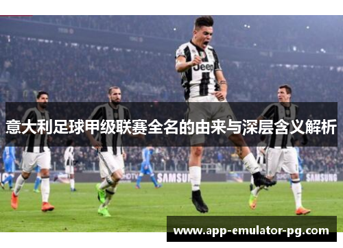 意大利足球甲级联赛全名的由来与深层含义解析 意大利足球甲级联赛全名的由来与深层含义解析