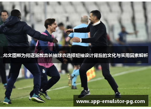 尤文图斯为何逐渐放弃长袖球衣选择短袖设计背后的文化与实用因素解析 尤文图斯为何逐渐放弃长袖球衣选择短袖设计背后的文化与实用因素解析