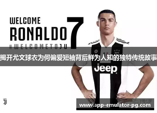 揭开尤文球衣为何偏爱短袖背后鲜为人知的独特传统故事 揭开尤文球衣为何偏爱短袖背后鲜为人知的独特传统故事