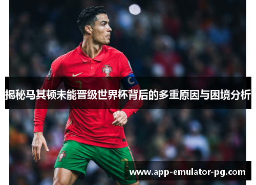 揭秘马其顿未能晋级世界杯背后的多重原因与困境分析 揭秘马其顿未能晋级世界杯背后的多重原因与困境分析