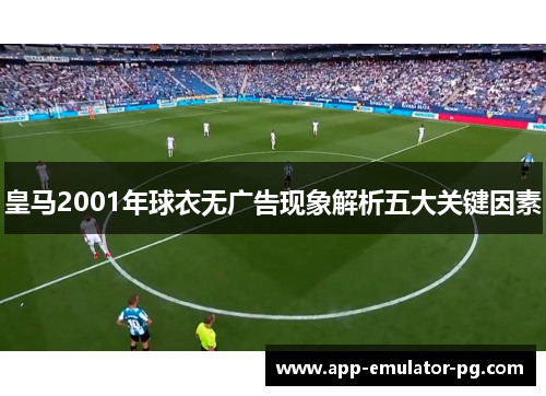 皇马2001年球衣无广告现象解析五大关键因素 皇马2001年球衣无广告现象解析五大关键因素