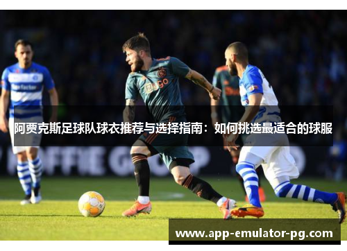 阿贾克斯足球队球衣推荐与选择指南:如何挑选最适合的球服 阿贾克斯足球队球衣推荐与选择指南:如何挑选最适合的球服