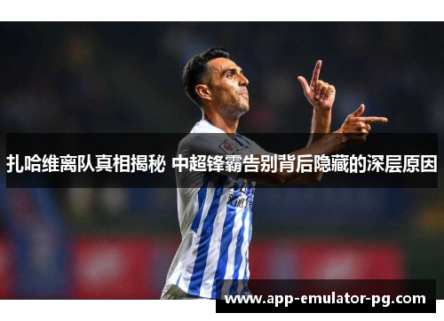 扎哈维离队真相揭秘 中超锋霸告别背后隐藏的深层原因 扎哈维离队真相揭秘 中超锋霸告别背后隐藏的深层原因