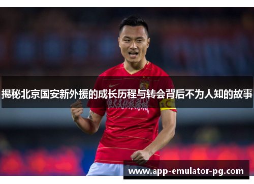揭秘北京国安新外援的成长历程与转会背后不为人知的故事 揭秘北京国安新外援的成长历程与转会背后不为人知的故事