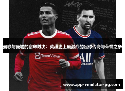 曼联与曼城的宿命对决:英超史上最激烈的足球传奇与荣誉之争 曼联与曼城的宿命对决:英超史上最激烈的足球传奇与荣誉之争