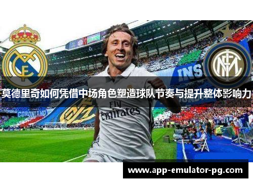 莫德里奇如何凭借中场角色塑造球队节奏与提升整体影响力 莫德里奇如何凭借中场角色塑造球队节奏与提升整体影响力