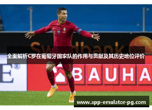 全面解析C罗在葡萄牙国家队的作用与贡献及其历史地位评价 全面解析C罗在葡萄牙国家队的作用与贡献及其历史地位评价