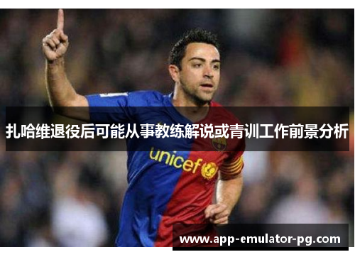 扎哈维退役后可能从事教练解说或青训工作前景分析 扎哈维退役后可能从事教练解说或青训工作前景分析