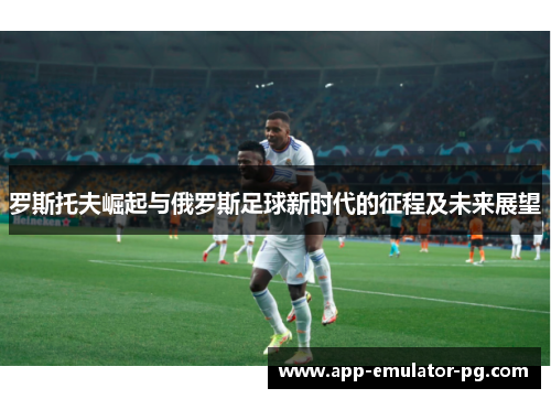 罗斯托夫崛起与俄罗斯足球新时代的征程及未来展望
