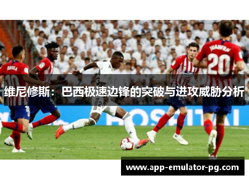 维尼修斯：巴西极速边锋的突破与进攻威胁分析