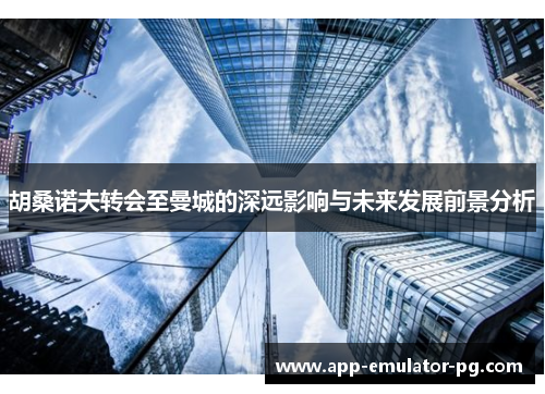 胡桑诺夫转会至曼城的深远影响与未来发展前景分析 胡桑诺夫转会至曼城的深远影响与未来发展前景分析