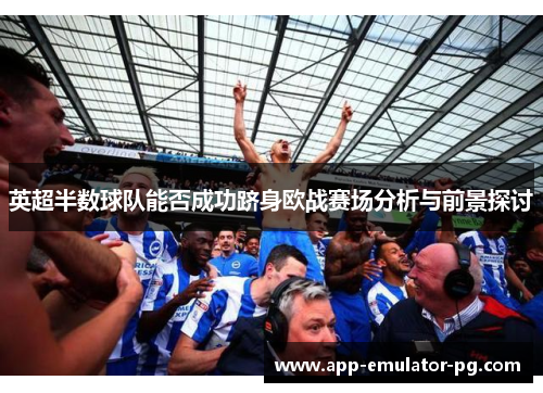 英超半数球队能否成功跻身欧战赛场分析与前景探讨 英超半数球队能否成功跻身欧战赛场分析与前景探讨