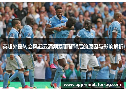 英超外援转会风起云涌频繁更替背后的原因与影响解析 英超外援转会风起云涌频繁更替背后的原因与影响解析