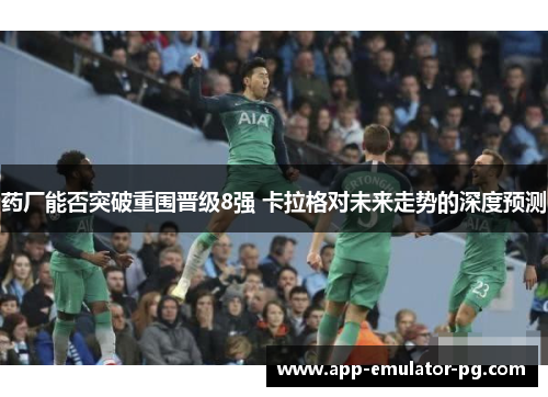 药厂能否突破重围晋级8强 卡拉格对未来走势的深度预测 药厂能否突破重围晋级8强 卡拉格对未来走势的深度预测