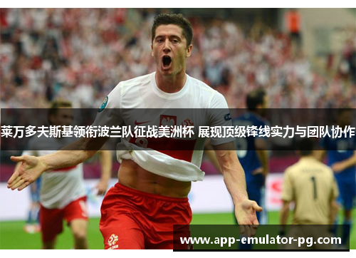 莱万多夫斯基领衔波兰队征战美洲杯 展现顶级锋线实力与团队协作 莱万多夫斯基领衔波兰队征战美洲杯 展现顶级锋线实力与团队协作