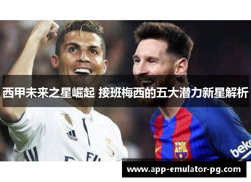 西甲未来之星崛起 接班梅西的五大潜力新星解析 西甲未来之星崛起 接班梅西的五大潜力新星解析