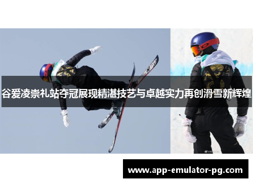 谷爱凌崇礼站夺冠展现精湛技艺与卓越实力再创滑雪新辉煌 谷爱凌崇礼站夺冠展现精湛技艺与卓越实力再创滑雪新辉煌