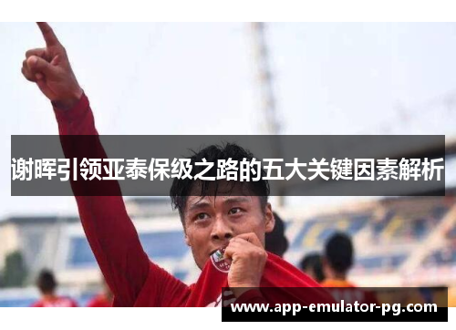 谢晖引领亚泰保级之路的五大关键因素解析 谢晖引领亚泰保级之路的五大关键因素解析