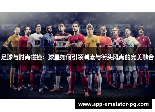 足球与时尚碰撞：球星如何引领潮流与街头风尚的完美融合