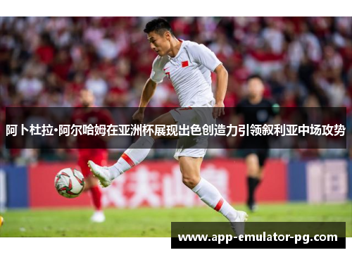 阿卜杜拉·阿尔哈姆在亚洲杯展现出色创造力引领叙利亚中场攻势 阿卜杜拉·阿尔哈姆在亚洲杯展现出色创造力引领叙利亚中场攻势