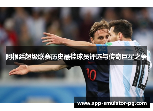 阿根廷超级联赛历史最佳球员评选与传奇巨星之争 阿根廷超级联赛历史最佳球员评选与传奇巨星之争