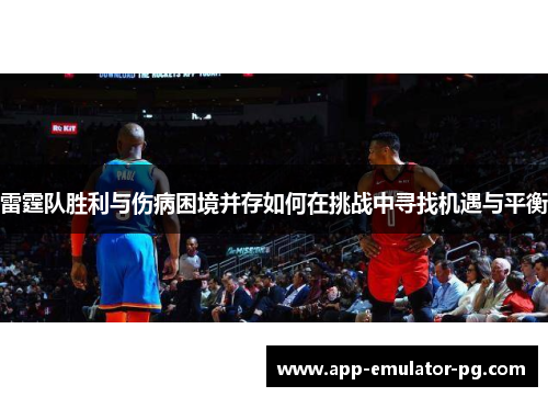 雷霆队胜利与伤病困境并存如何在挑战中寻找机遇与平衡 雷霆队胜利与伤病困境并存如何在挑战中寻找机遇与平衡