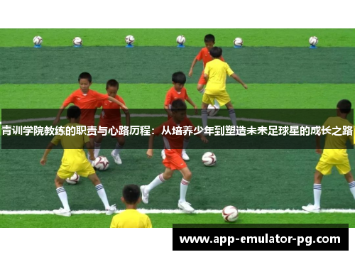 青训学院教练的职责与心路历程:从培养少年到塑造未来足球星的成长之路 青训学院教练的职责与心路历程:从培养少年到塑造未来足球星的成长之路