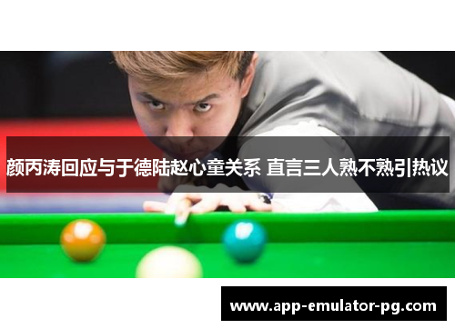 颜丙涛回应与于德陆赵心童关系 直言三人熟不熟引热议 颜丙涛回应与于德陆赵心童关系 直言三人熟不熟引热议