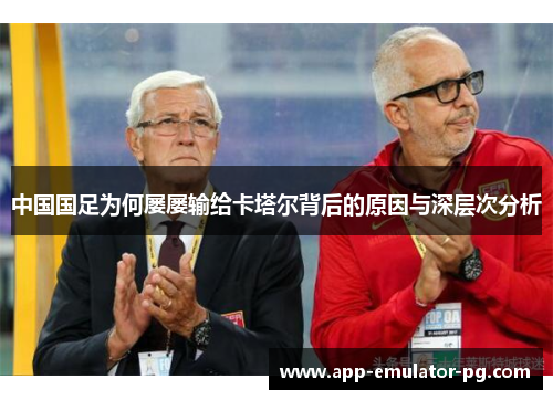 中国国足为何屡屡输给卡塔尔背后的原因与深层次分析 中国国足为何屡屡输给卡塔尔背后的原因与深层次分析