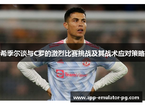希季尔谈与C罗的激烈比赛挑战及其战术应对策略 希季尔谈与C罗的激烈比赛挑战及其战术应对策略