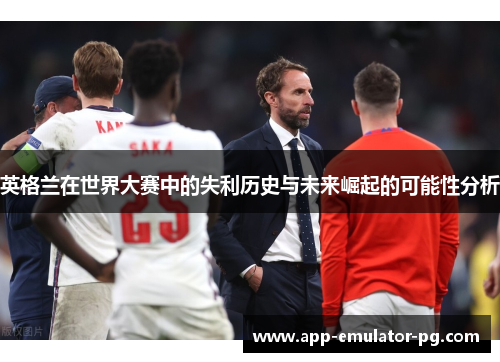 英格兰在世界大赛中的失利历史与未来崛起的可能性分析