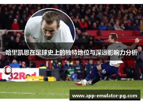 哈里凯恩在足球史上的独特地位与深远影响力分析 哈里凯恩在足球史上的独特地位与深远影响力分析