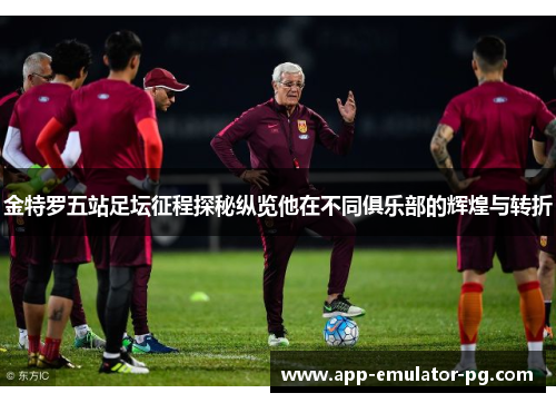 金特罗五站足坛征程探秘纵览他在不同俱乐部的辉煌与转折 金特罗五站足坛征程探秘纵览他在不同俱乐部的辉煌与转折