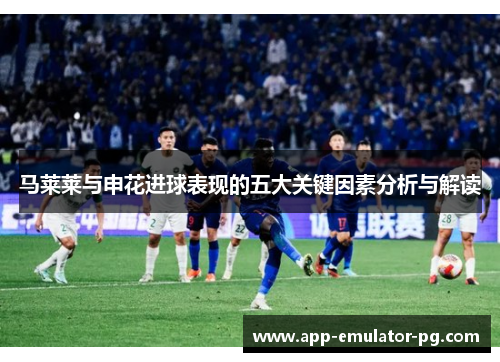 马莱莱与申花进球表现的五大关键因素分析与解读 马莱莱与申花进球表现的五大关键因素分析与解读