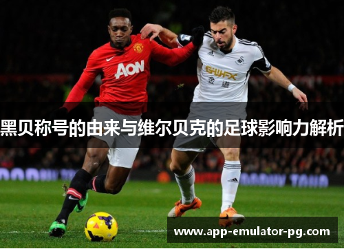黑贝称号的由来与维尔贝克的足球影响力解析 黑贝称号的由来与维尔贝克的足球影响力解析