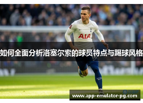如何全面分析洛塞尔索的球员特点与踢球风格 如何全面分析洛塞尔索的球员特点与踢球风格