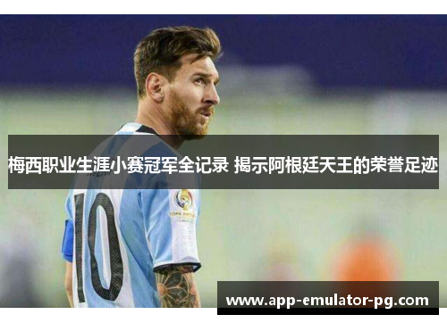 梅西职业生涯小赛冠军全记录 揭示阿根廷天王的荣誉足迹 梅西职业生涯小赛冠军全记录 揭示阿根廷天王的荣誉足迹