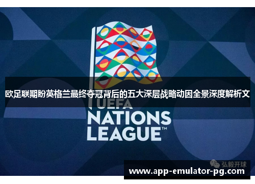 欧足联期盼英格兰最终夺冠背后的五大深层战略动因全景深度解析文 欧足联期盼英格兰最终夺冠背后的五大深层战略动因全景深度解析文