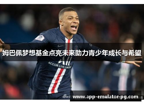 姆巴佩梦想基金点亮未来助力青少年成长与希望 姆巴佩梦想基金点亮未来助力青少年成长与希望