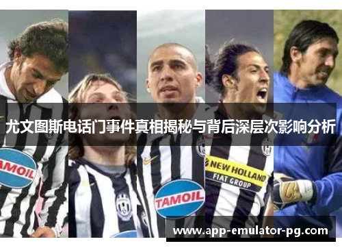 尤文图斯电话门事件真相揭秘与背后深层次影响分析 尤文图斯电话门事件真相揭秘与背后深层次影响分析