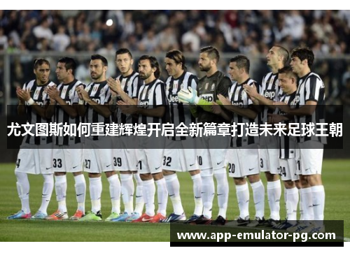 尤文图斯如何重建辉煌开启全新篇章打造未来足球王朝