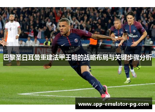 巴黎圣日耳曼重建法甲王朝的战略布局与关键步骤分析 巴黎圣日耳曼重建法甲王朝的战略布局与关键步骤分析