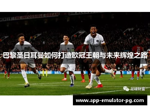 巴黎圣日耳曼如何打造欧冠王朝与未来辉煌之路